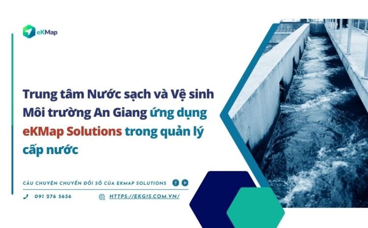  Trung tâm Nước sạch và Vệ sinh Môi trường An Giang ứng dụng thành công giải pháp eKMap Solutions trong quản lý  cấp nước