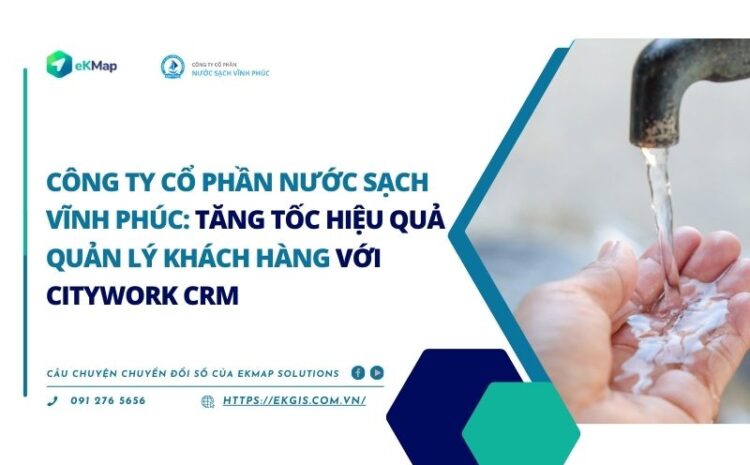  Công ty CP Nước sạch Vĩnh Phúc: Tăng tốc hiệu quả quản lý khách hàng với CityWork CRM
