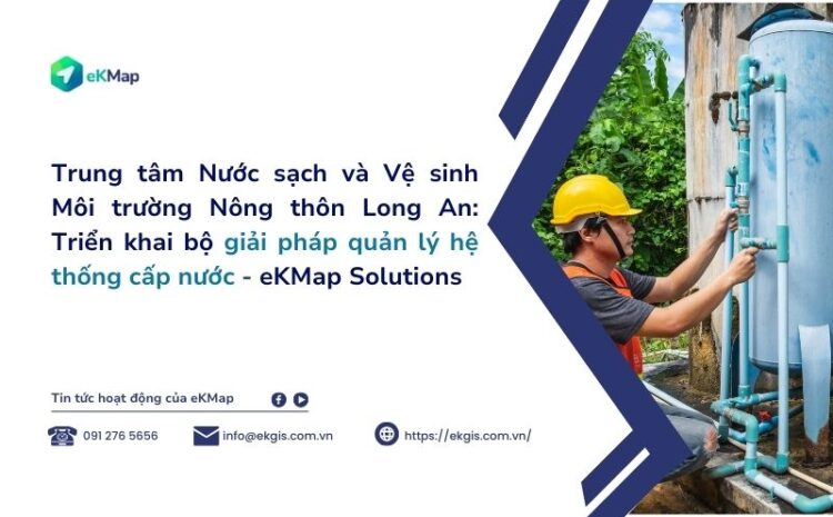  Trung tâm Nước sạch và Vệ sinh Môi trường Nông thôn Long An: Triển khai bộ giải pháp quản lý hệ thống cấp nước – eKMap Solutions