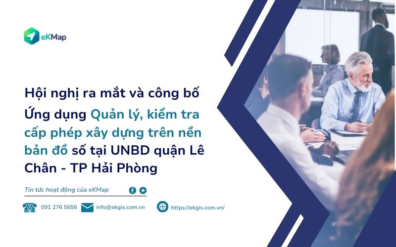 Quận Lê Chân ra mắt hệ thống quản lý, kiểm tra cấp phép xây dựng trên nền bản đồ số, hợp tác cùng eKMap