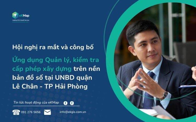  Hội nghị ra mắt hệ thống quản lý, kiểm tra cấp phép xây dựng trên nền bản đồ số eKMap tại UBND quận Lê Chân