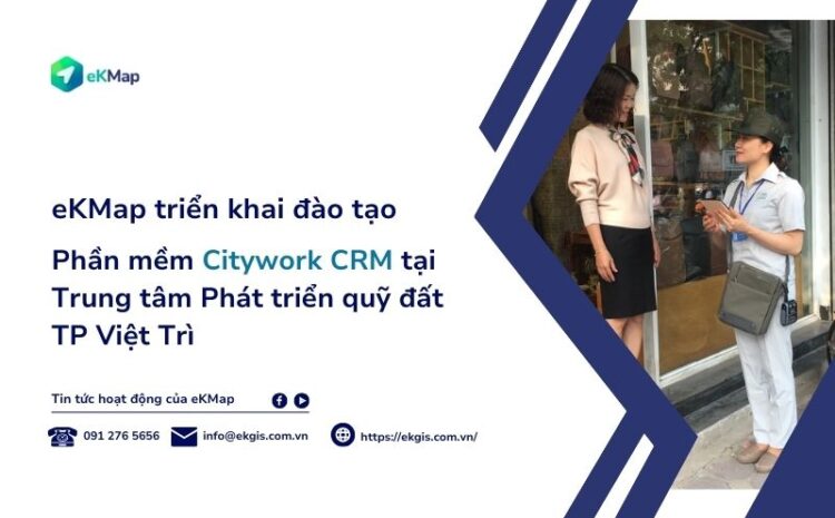  eKMap triển khai đào tạo phần mềm Citywork CRM tại Trung tâm Phát triển Quỹ đất TP Việt Trì