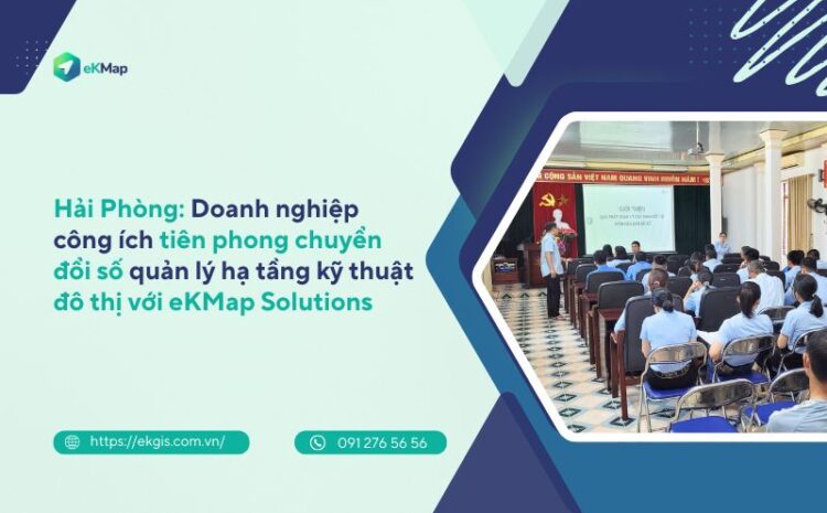 Hải Phòng: Doanh nghiệp công ích tiên phong chuyển đổi số quản lý hạ tầng kỹ thuật đô thị với eKMap Solutions