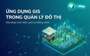Ứng dụng gis trong quản lý đô thị - Giải pháp toàn diện quản lý thông minh