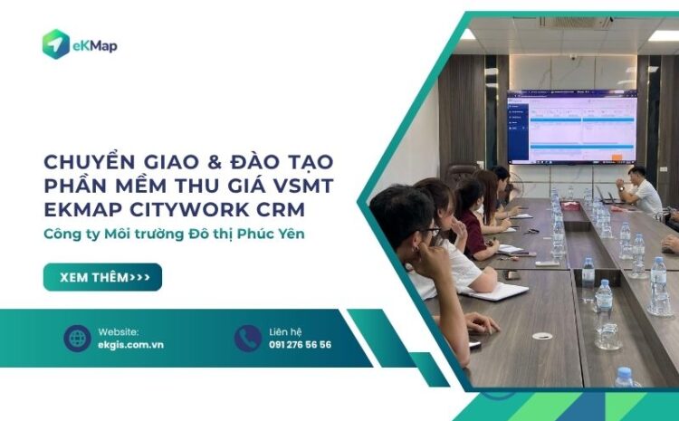  Chuyển giao và đào tạo phần mềm thu giá VSMT- eKMap CityWork CRM cho Công ty Môi trường Đô thị Phúc Yên 