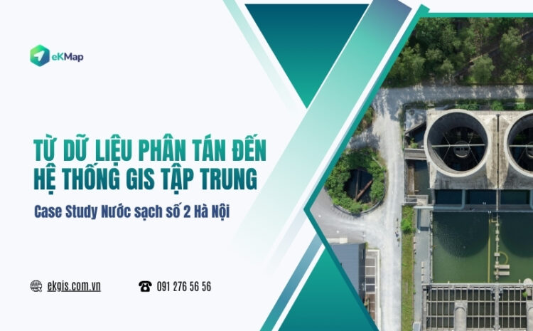  Số hóa mạng lưới cấp nước bằng GIS: Case Study eKMap Solutions tại Nước sạch số 2 Hà Nội 