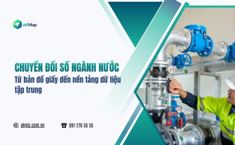  Chuyển đổi số ngành nước: Từ bản đồ giấy đến nền tảng dữ liệu tập trung 
